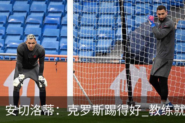 安切洛蒂：克罗斯踢得好 教练就会很安心